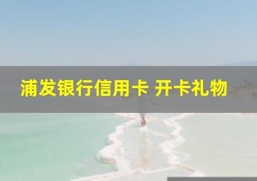 浦发银行信用卡 开卡礼物